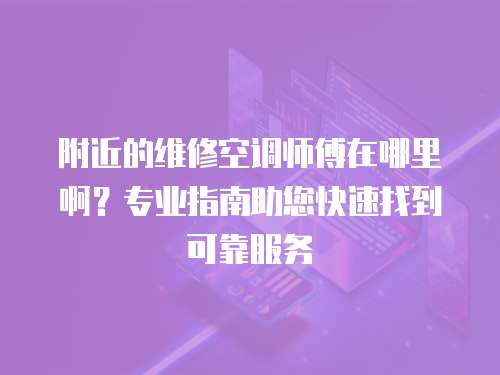 附近的維修空調師傅在哪里啊？專業指南助您快速找到可靠服務
