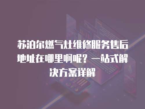 蘇泊爾燃氣灶維修服務售后地址在哪里啊呢？一站式解決方案詳解