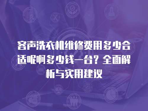 容聲洗衣機(jī)維修費(fèi)用多少合適呢啊多少錢一臺(tái)？全面解析與實(shí)用建議