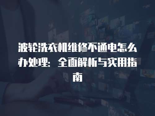 波輪洗衣機維修不通電怎么辦處理：全面解析與實用指南