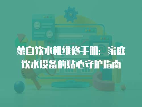 蒙自飲水機維修手冊：家庭飲水設備的貼心守護指南