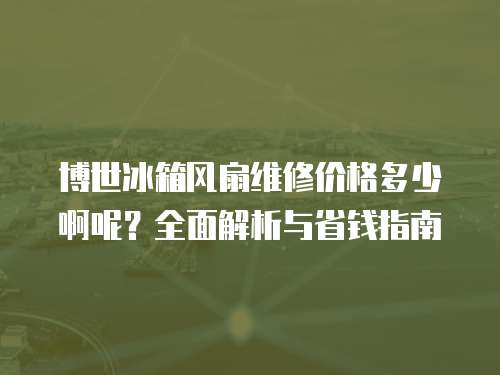 博世冰箱風(fēng)扇維修價格多少啊呢？全面解析與省錢指南
