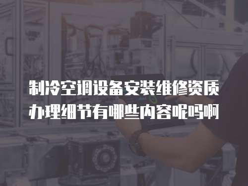 制冷空調設備安裝維修資質辦理細節有哪些內容呢嗎啊
