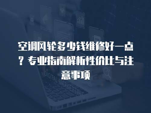 空調風輪多少錢維修好一點？專業指南解析性價比與注意事項