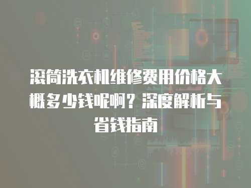 滾筒洗衣機維修費用價格大概多少錢呢啊？深度解析與省錢指南