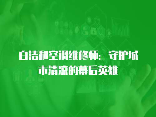 白潔和空調(diào)維修師：守護(hù)城市清涼的幕后英雄