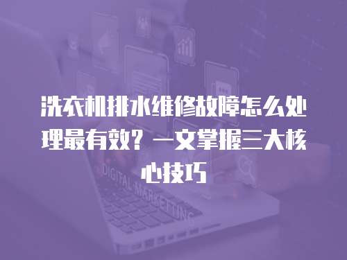 洗衣機(jī)排水維修故障怎么處理最有效？一文掌握三大核心技巧
