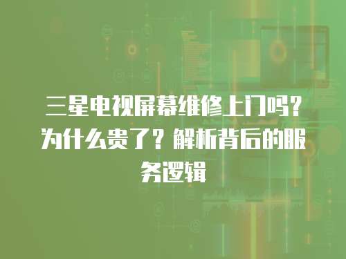三星電視屏幕維修上門嗎？為什么貴了？解析背后的服務邏輯
