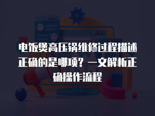 電飯煲高壓鍋維修過程描述正確的是哪項？一文解析正確操作流程