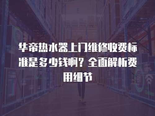 華帝熱水器上門維修收費標準是多少錢啊？全面解析費用細節