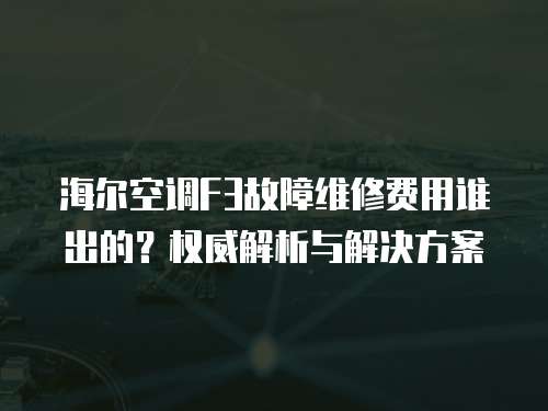 海爾空調(diào)F3故障維修費(fèi)用誰(shuí)出的？權(quán)威解析與解決方案