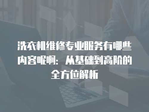 洗衣機維修專業服務有哪些內容呢啊：從基礎到高階的全方位解析