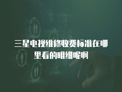 三星電視維修收費標準在哪里看的明細呢啊