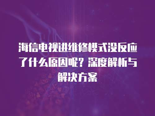 海信電視進維修模式沒反應了什么原因呢？深度解析與解決方案