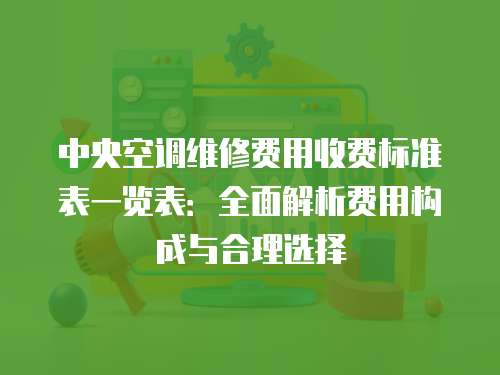 中央空調(diào)維修費(fèi)用收費(fèi)標(biāo)準(zhǔn)表一覽表：全面解析費(fèi)用構(gòu)成與合理選擇