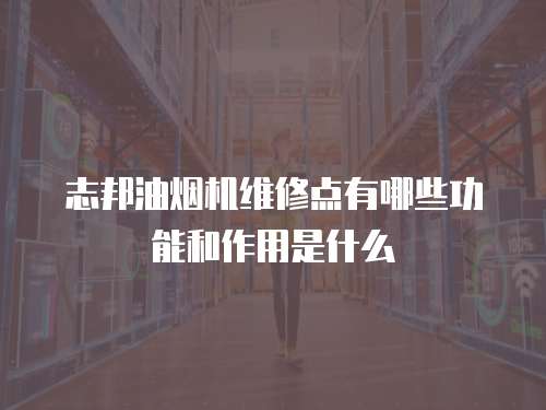 志邦油煙機維修點有哪些功能和作用是什么