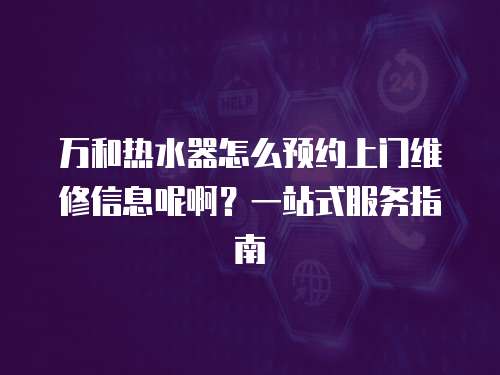 萬和熱水器怎么預約上門維修信息呢啊？一站式服務指南