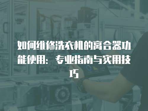 如何維修洗衣機(jī)的離合器功能使用：專業(yè)指南與實(shí)用技巧