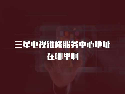 三星電視維修服務中心地址在哪里啊