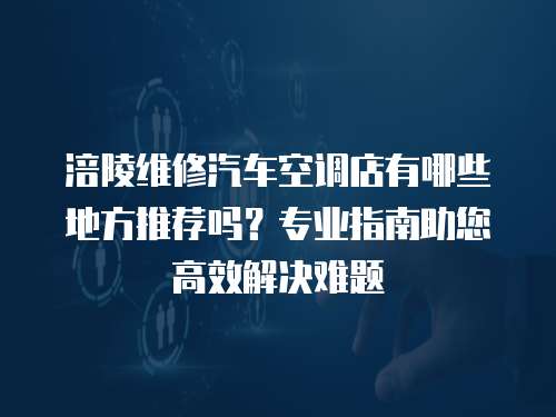 涪陵維修汽車空調店有哪些地方推薦嗎？專業指南助您高效解決難題