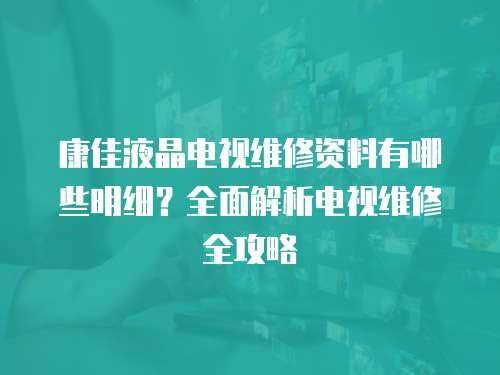 康佳液晶電視維修資料有哪些明細(xì)？全面解析電視維修全攻略