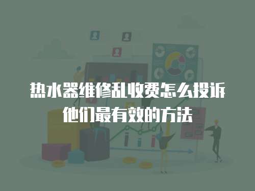 熱水器維修亂收費(fèi)怎么投訴他們最有效的方法