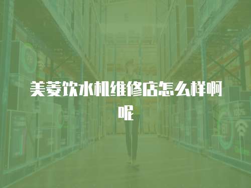 美菱飲水機維修店怎么樣啊呢