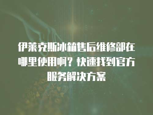 伊萊克斯冰箱售后維修部在哪里使用啊？快速找到官方服務解決方案