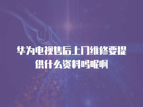 華為電視售后上門維修要提供什么資料嗎呢啊