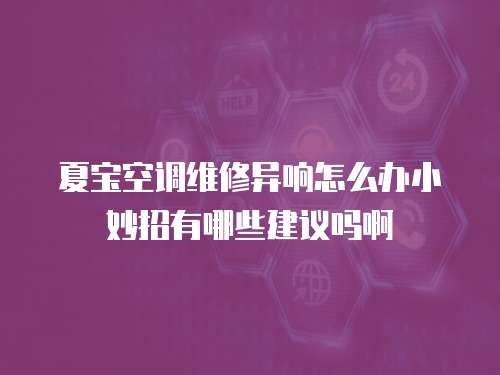 夏寶空調維修異響怎么辦小妙招有哪些建議嗎啊