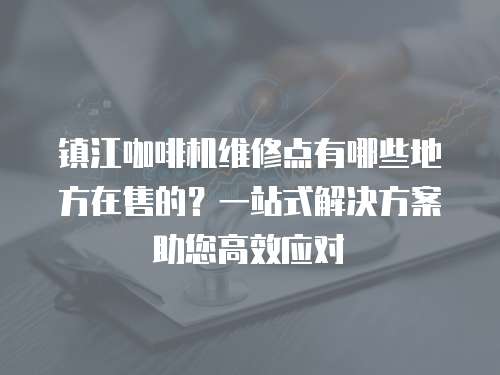 鎮江咖啡機維修點有哪些地方在售的？一站式解決方案助您高效應對