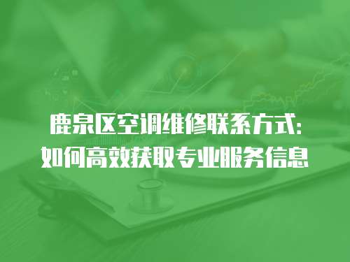 鹿泉區空調維修聯系方式：如何高效獲取專業服務信息