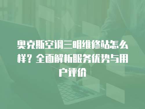 奧克斯空調(diào)三明維修站怎么樣？全面解析服務(wù)優(yōu)勢與用戶評價