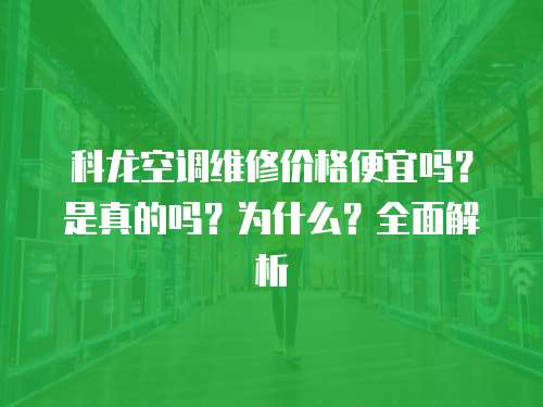 科龍空調(diào)維修價格便宜嗎？是真的嗎？為什么？全面解析