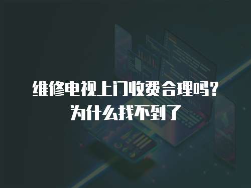 維修電視上門收費合理嗎？為什么找不到了