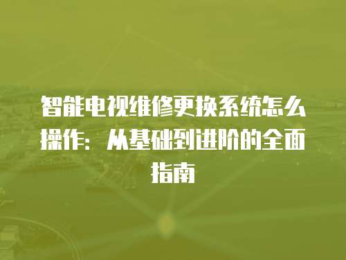 智能電視維修更換系統(tǒng)怎么操作：從基礎(chǔ)到進(jìn)階的全面指南