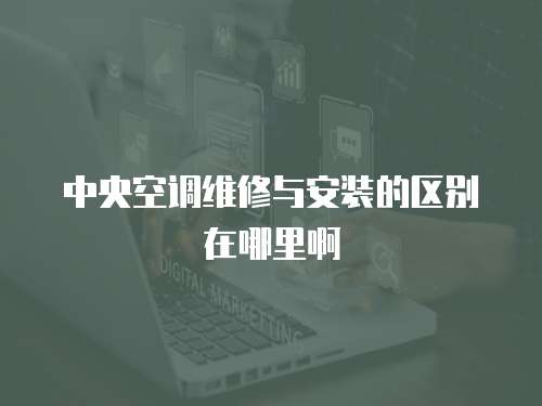 中央空調維修與安裝的區別在哪里啊