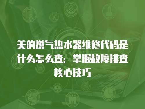 美的燃氣熱水器維修代碼是什么怎么查：掌握故障排查核心技巧