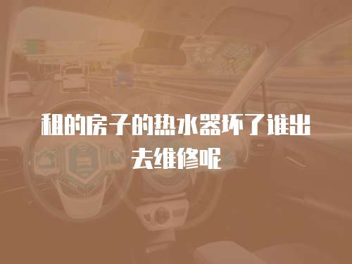 租的房子的熱水器壞了誰出去維修呢