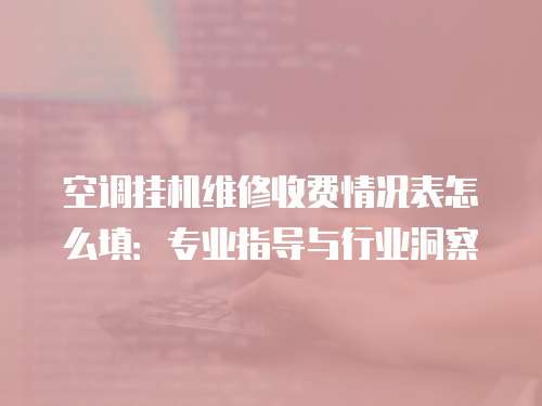 空調(diào)掛機維修收費情況表怎么填：專業(yè)指導(dǎo)與行業(yè)洞察