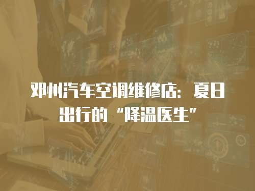 鄧州汽車(chē)空調(diào)維修店：夏日出行的“降溫醫(yī)生”