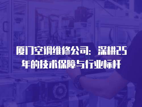廈門空調維修公司：深耕25年的技術保障與行業(yè)標桿