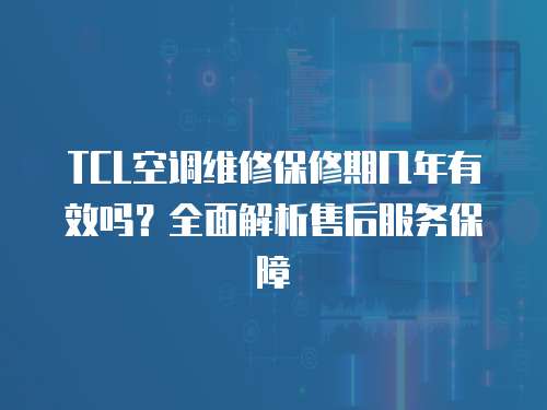 TCL空調維修保修期幾年有效嗎？全面解析售后服務保障