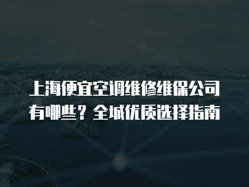 上海便宜空調維修維保公司有哪些？全城優質選擇指南
