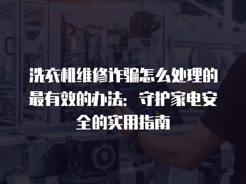 洗衣機(jī)維修詐騙怎么處理的最有效的辦法：守護(hù)家電安全的實(shí)用指南