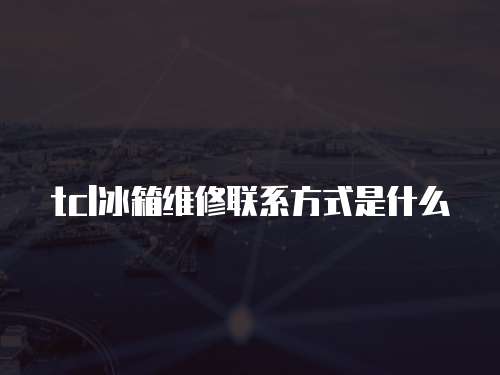 tcl冰箱維修聯系方式是什么