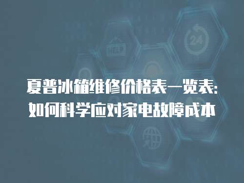 夏普冰箱維修價(jià)格表一覽表：如何科學(xué)應(yīng)對(duì)家電故障成本
