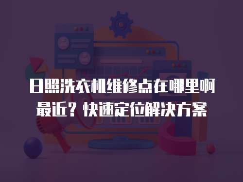 日照洗衣機維修點在哪里啊最近？快速定位解決方案