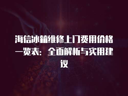 海信冰箱維修上門費(fèi)用價(jià)格一覽表：全面解析與實(shí)用建議