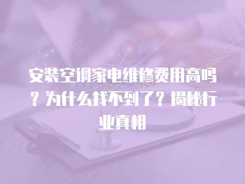 安裝空調家電維修費用高嗎？為什么找不到了？揭秘行業真相